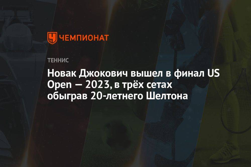 Новак Джокович вышел в финал US Open — 2023, в трёх сетах обыграв 20-летнего Шелтона