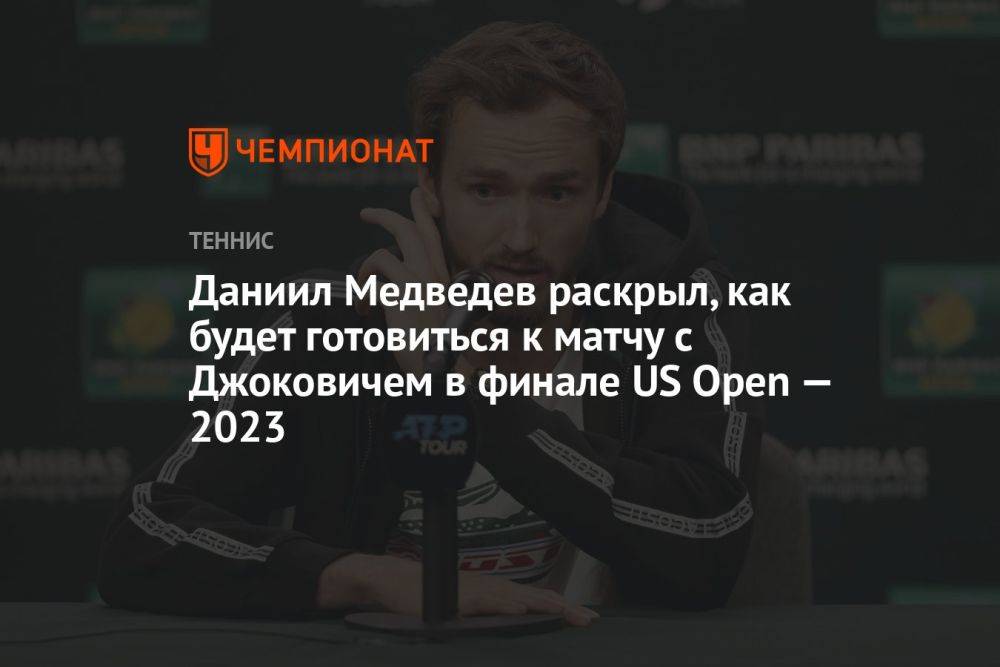 Даниил Медведев раскрыл, как будет готовиться к матчу с Джоковичем в финале US Open — 2023