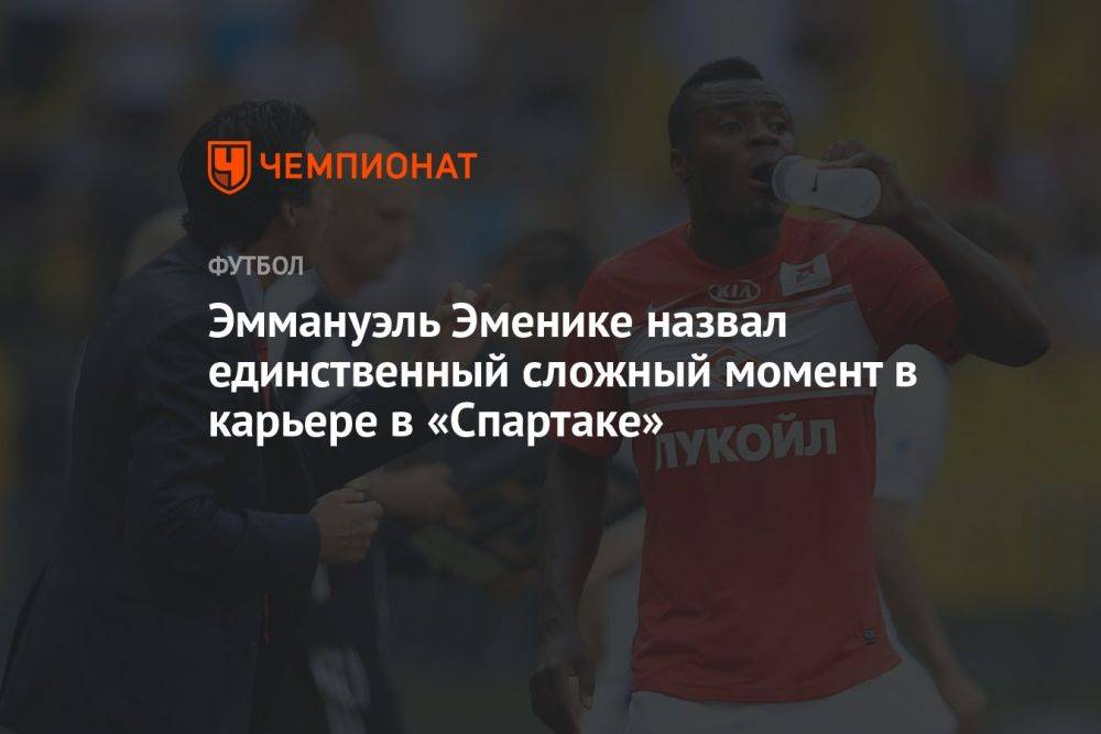 Эммануэль Эменике назвал единственный сложный момент в карьере в «Спартаке»