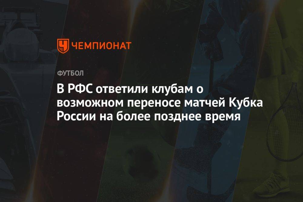 В РФС ответили клубам о возможном переносе матчей Кубка России на более позднее время