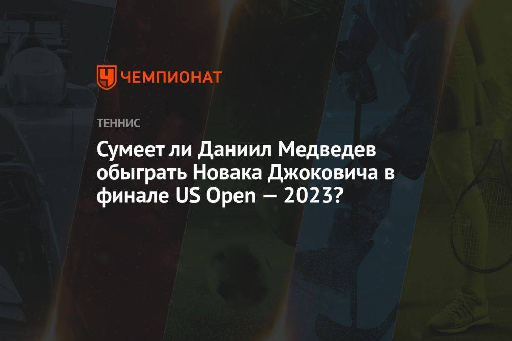 Сумеет ли Даниил Медведев обыграть Новака Джоковича в финале US Open — 2023?