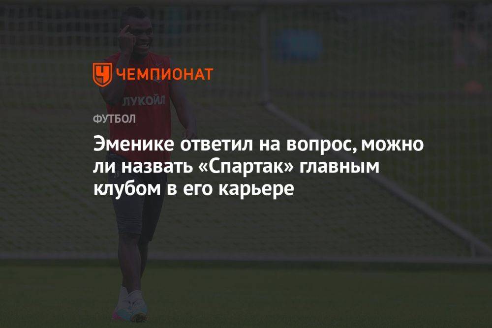 Эменике ответил на вопрос, можно ли назвать «Спартак» главным клубом в его карьере