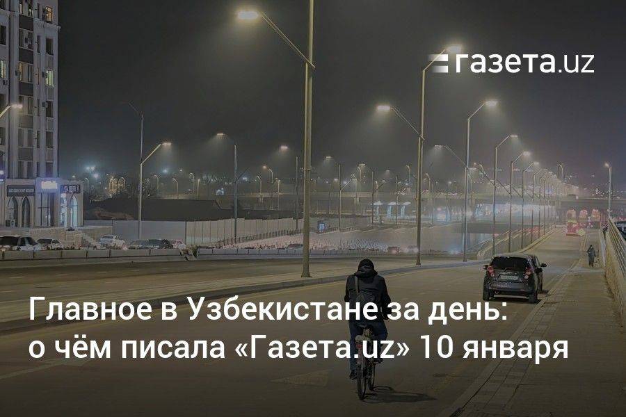 Главное в Узбекистане за день: о чём писала «Газета.uz» 10 января