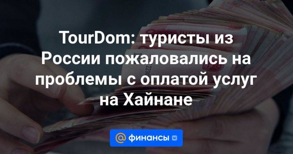 TourDom: туристы из России пожаловались на проблемы с оплатой услуг на Хайнане