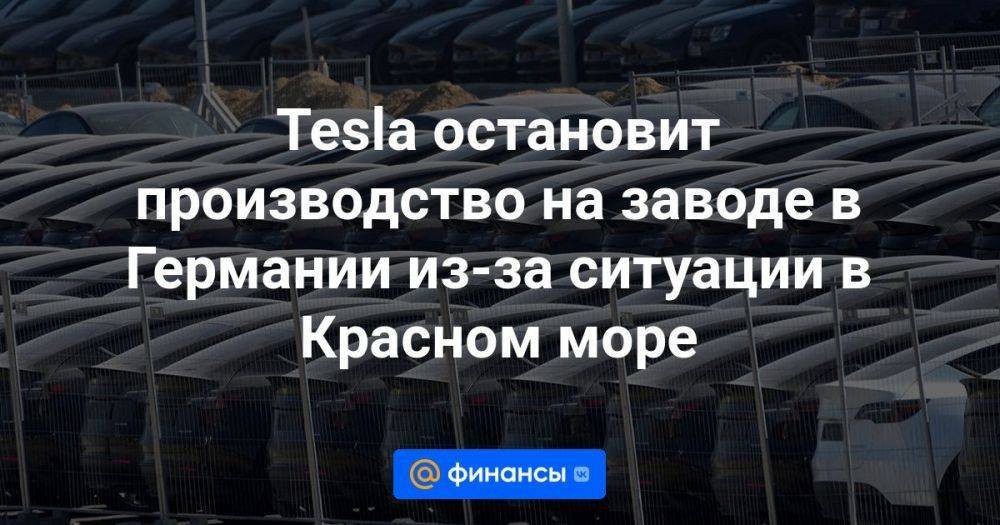 Tesla остановит производство на заводе в Германии из-за ситуации в Красном море