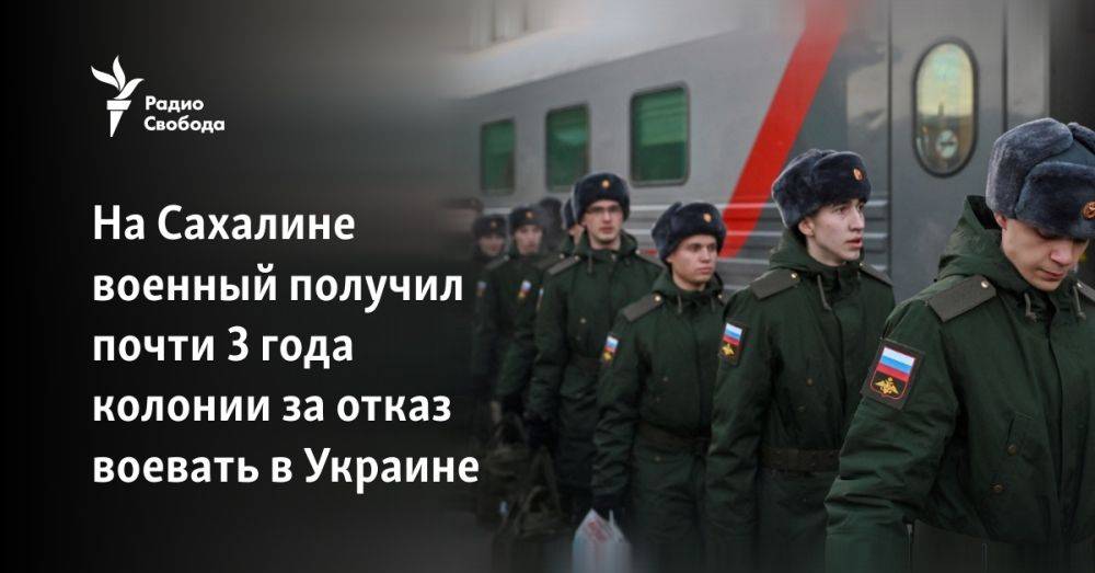 На Сахалине военный получил почти 3 года колонии за отказ воевать в Украине