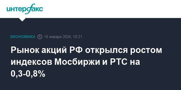 Рынок акций РФ открылся ростом индексов Мосбиржи и РТС на 0,3-0,8%