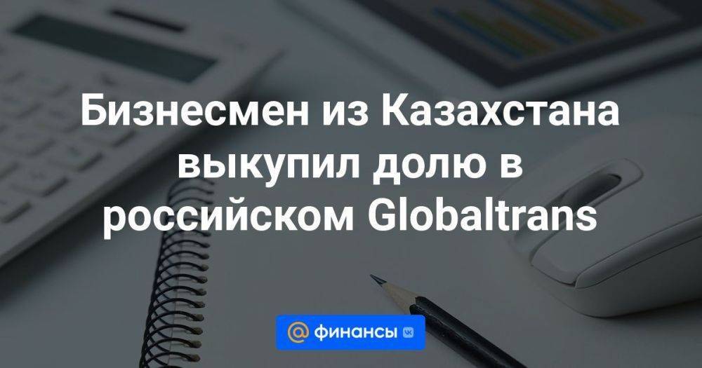 Бизнесмен из Казахстана выкупил долю в российском Globaltrans