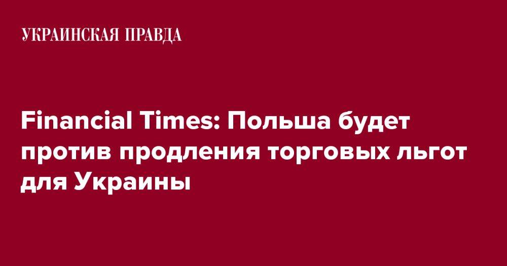 Financial Times: Польша будет против продления торговых льгот для Украины