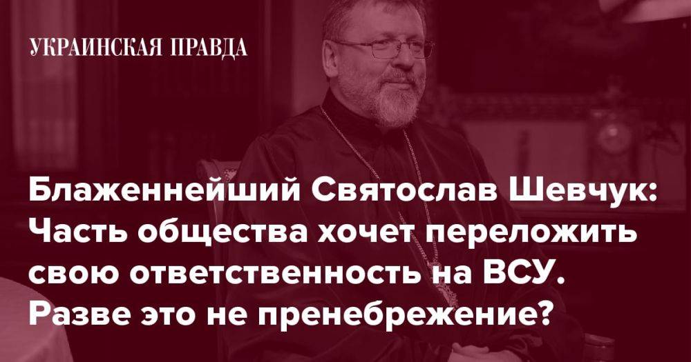 Блаженнейший Святослав Шевчук: Часть общества хочет переложить свою ответственность на ВСУ. Разве это не пренебрежение?
