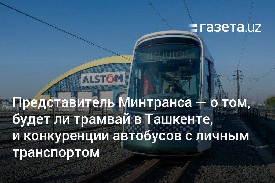Представитель Минтранса — о том, будет ли трамвай в Ташкенте, и конкуренции автобусов с личным транспортом