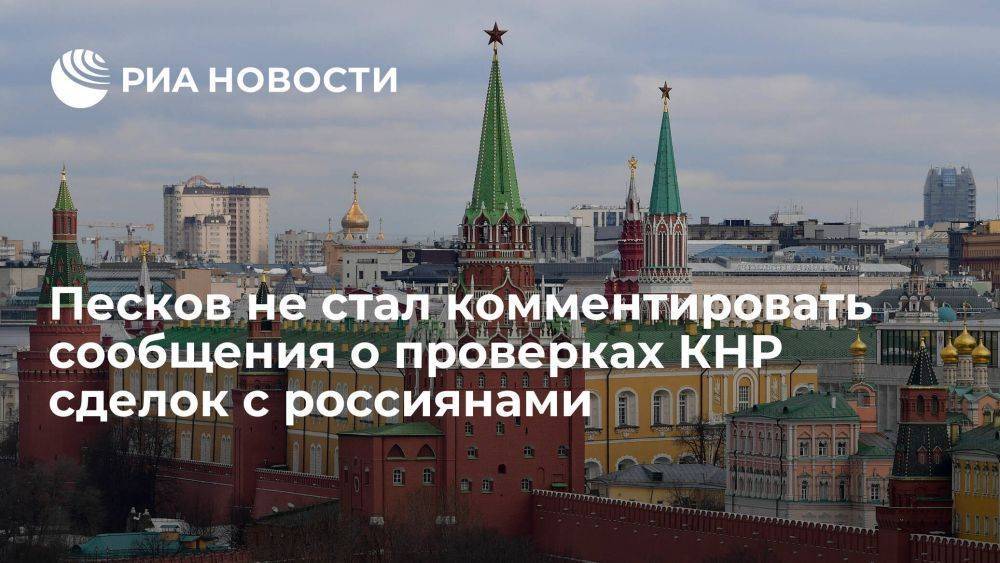 Песков не стал комментировать сообщения о проверках в Китае сделок с россиянами