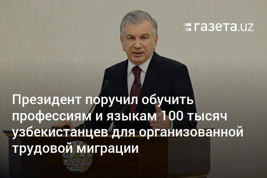 Президент поручил обучить профессиям и языкам 100 тысяч узбекистанцев для организованной трудовой миграции
