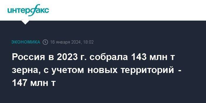 Россия в 2023 г. собрала 143 млн т зерна, с учетом новых территорий - 147 млн т
