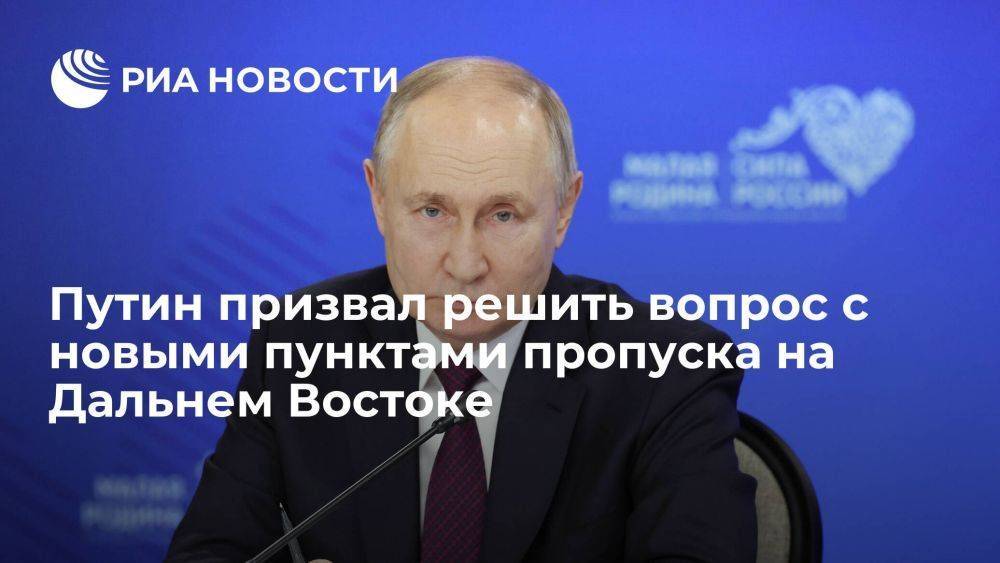Путин призвал решить вопрос с открытием пунктов пропуска на Дальнем Востоке