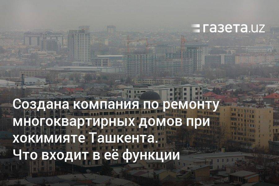 Создана компания по ремонту многоквартирных домов при хокимияте Ташкента. Что входит в её функции