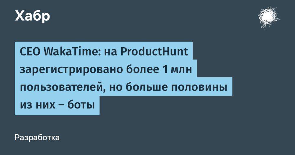 CEO WakaTime: на ProductHunt зарегистрировано более 1 млн пользователей, но больше половины из них — боты