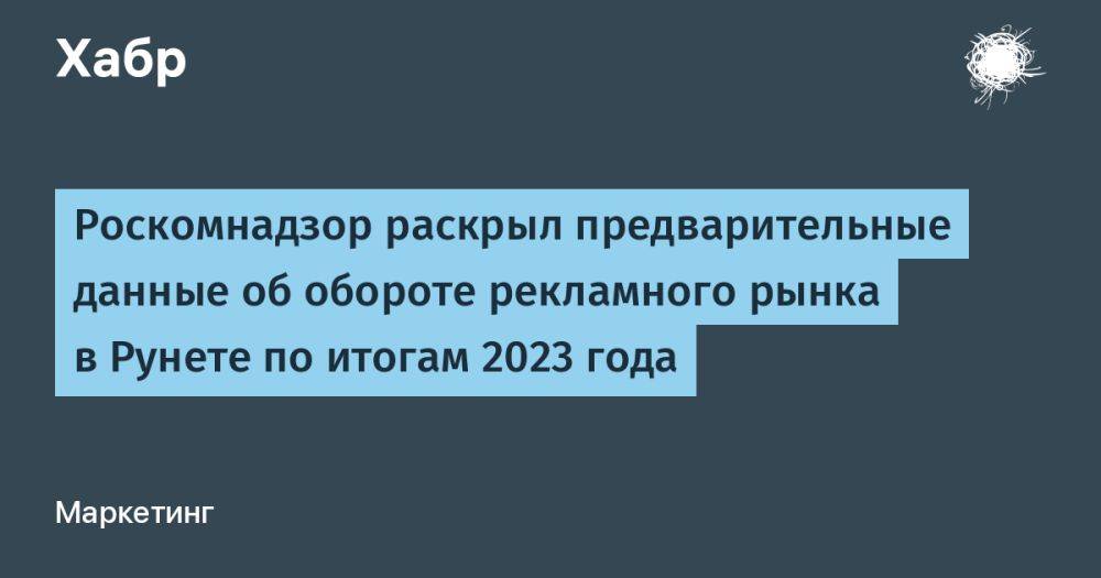 Роскомнадзор раскрыл предварительные данные об обороте рекламного рынка в Рунете по итогам 2023 года