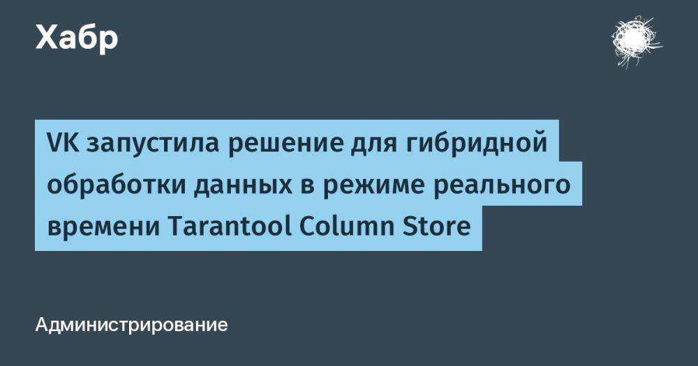 VK запустила решение для гибридной обработки данных в режиме реального времени Tarantool Column Store