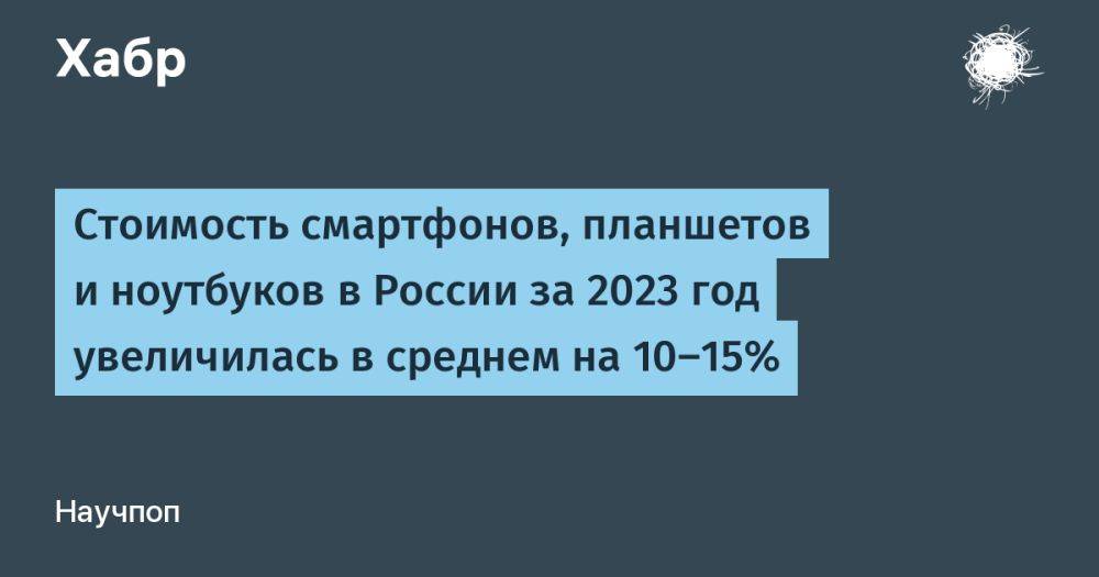Стоимость смартфонов, планшетов и ноутбуков в России за 2023 год увеличилась в среднем на 10–15%