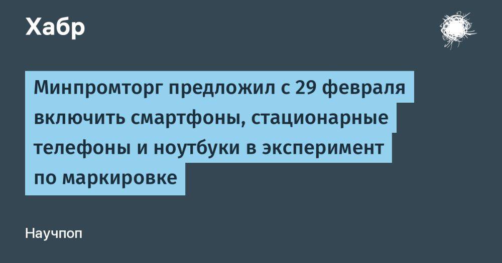 Минпромторг предложил с 29 февраля включить смартфоны, стационарные телефоны и ноутбуки в эксперимент по маркировке