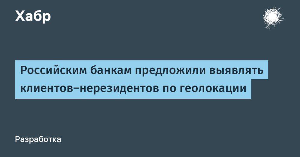Российским банкам предложили выявлять клиентов-нерезидентов по геолокации