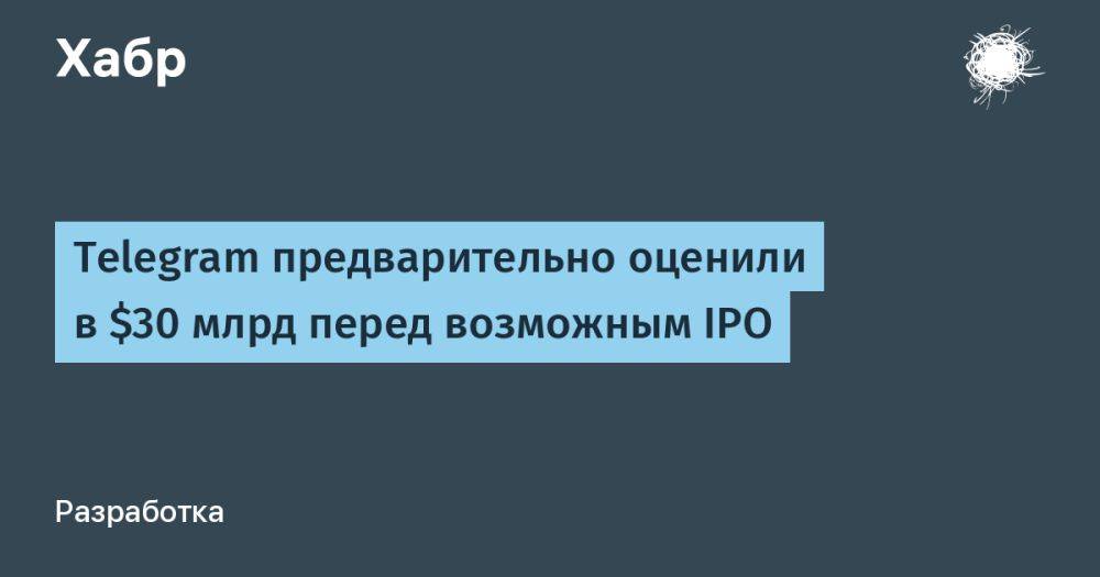 Telegram предварительно оценили в $30 млрд перед возможным IPO