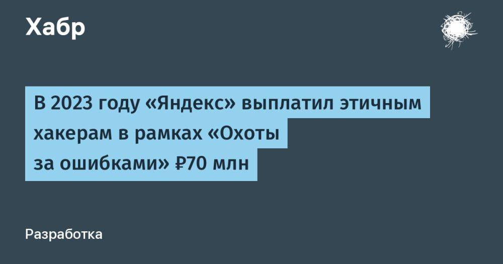 В 2023 году «Яндекс» выплатил этичным хакерам в рамках «Охоты за ошибками» ₽70 млн