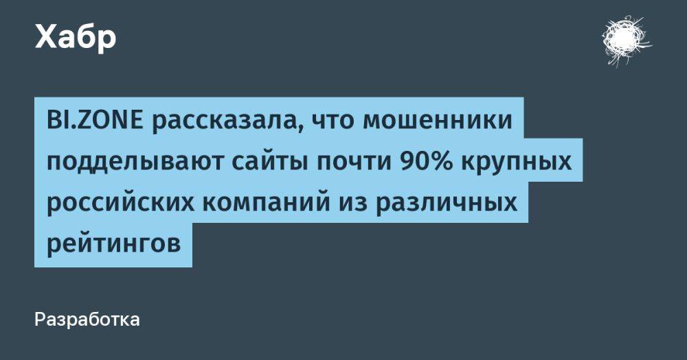 BI.ZONE рассказала, что мошенники подделывают сайты почти 90% крупных российских компаний из различных рейтингов