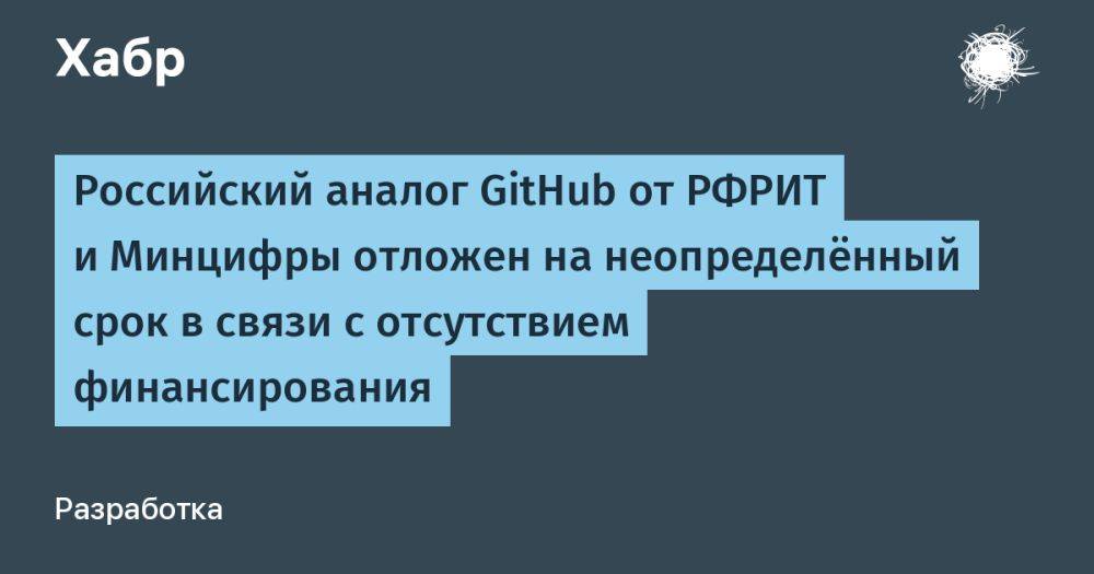 Российский аналог GitHub от РФРИТ и Минцифры отложен на неопределённый срок в связи с отсутствием финансирования
