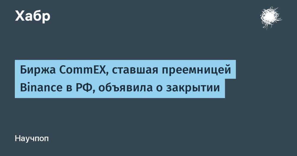 Биржа CommEX, ставшая преемницей Binance в РФ, объявила о закрытии