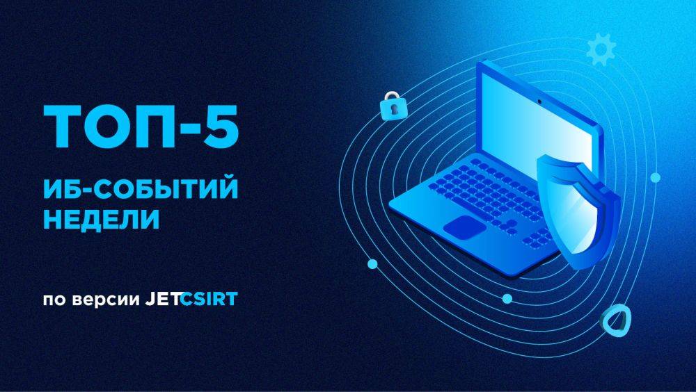 Топ-5 ИБ-событий недели по версии Jet CSIRT