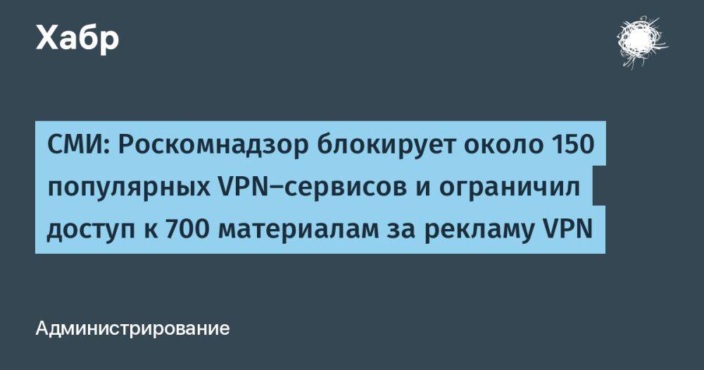СМИ: Роскомнадзор блокирует около 150 популярных VPN-сервисов и ограничил доступ к 700 материалам за рекламу VPN