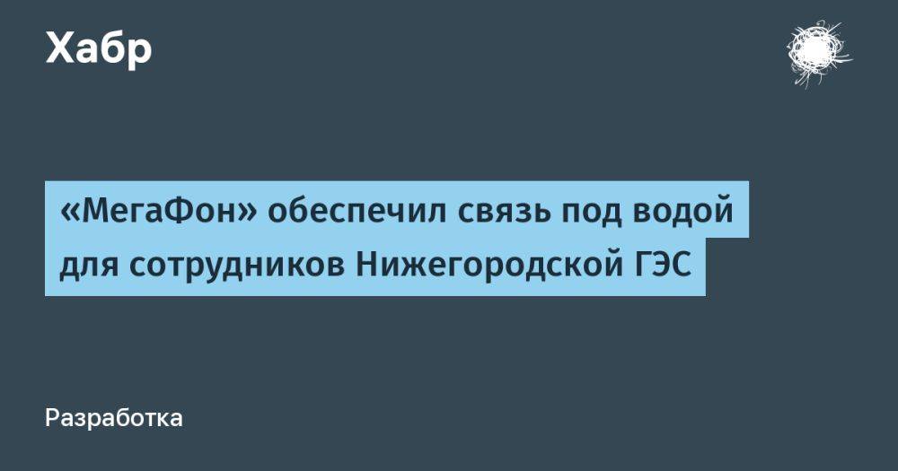 «МегаФон» обеспечил связь под водой для сотрудников Нижегородской ГЭС