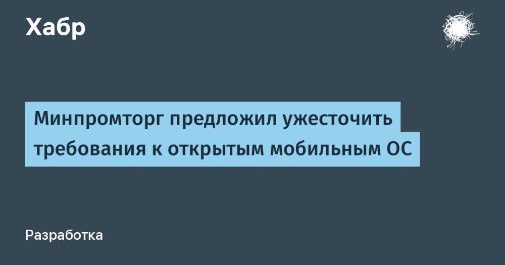 Минпромторг предложил ужесточить требования к открытым мобильным ОС