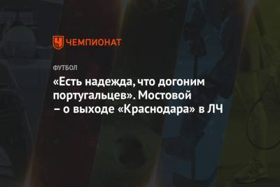 «Есть надежда, что догоним португальцев». Мостовой – о выходе «Краснодара» в ЛЧ