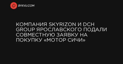 Компания Skyrizon и DCH Group Ярославского подали совместную заявку на покупку «Мотор Сичи»