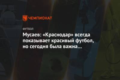 Мусаев: «Краснодар» всегда показывает красивый футбол, но сегодня была важна дисциплина