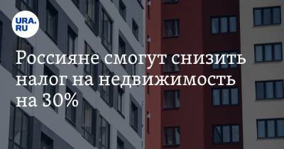 Россияне смогут снизить налог на недвижимость на 30%