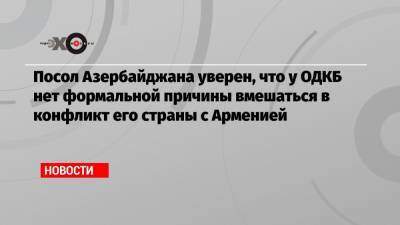 Посол Азербайджана уверен, что у ОДКБ нет формальной причины вмешаться в конфликт его страны с Арменией