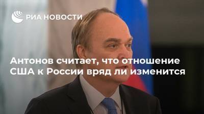 Антонов считает, что отношение США к России вряд ли изменится