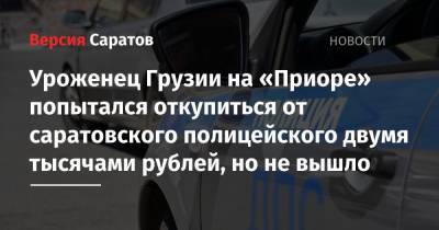 Уроженец Грузии на «Приоре» попытался откупиться от саратовского полицейского двумя тысячами рублей, но не вышло