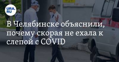 В Челябинске объяснили, почему скорая не ехала к слепой с COVID
