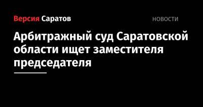 Арбитражный суд Саратовской области ищет заместителя председателя