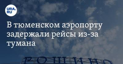 В тюменском аэропорту задержали рейсы из-за тумана