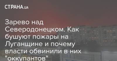 Зарево над Северодонецком. Как бушуют пожары на Луганщине и почему власти обвинили в них "оккупантов"