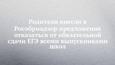 Родители внесли в Рособрнадзор предложение отказаться от обязательной сдачи ЕГЭ всеми выпускниками школ