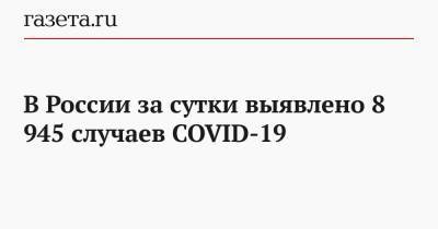 В России за сутки выявлено 8 945 случаев COVID-19