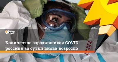 Количество заразившихся COVID россиян засутки вновь возросло
