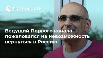 Ведущий Первого канала пожаловался на невозможность вернуться в Россию